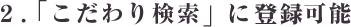 2.「こだわり検索」に登録可能